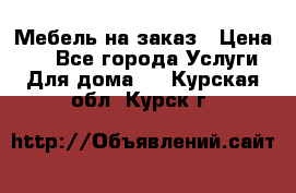 Мебель на заказ › Цена ­ 0 - Все города Услуги » Для дома   . Курская обл.,Курск г.